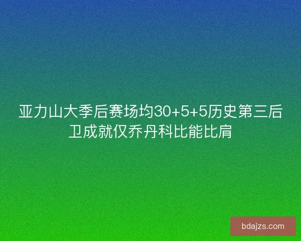 亚力山大季后赛场均30+5+5历史第三后卫成就仅乔丹科比能比肩