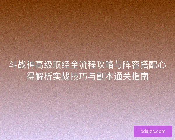 斗战神高级取经全流程攻略与阵容搭配心得解析实战技巧与副本通关指南