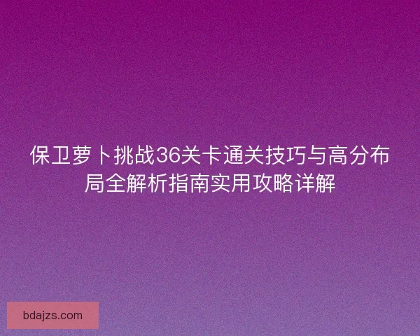 保卫萝卜挑战36关卡通关技巧与高分布局全解析指南实用攻略详解
