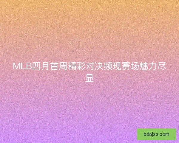 MLB四月首周精彩对决频现赛场魅力尽显