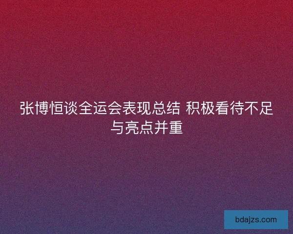 张博恒谈全运会表现总结 积极看待不足与亮点并重